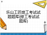 乐山工匠焊工考试试题题库(焊工考试试题库)