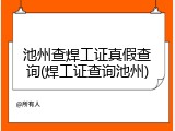 池州查焊工证真假查询(焊工证查询池州)