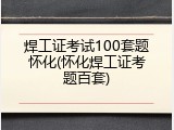 焊工证考试100套题怀化(怀化焊工证考题百套)