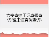 六安查焊工证真假查询(焊工证真伪查询)