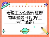 考焊工安全操作证都有哪些题目呢(焊工考证试题)