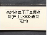 亳州查焊工证真假查询(焊工证真伪查询亳州)