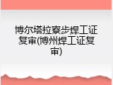 博尔塔拉寮步焊工证复审(博州焊工证复审)