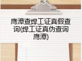 鹰潭查焊工证真假查询(焊工证真伪查询鹰潭)