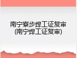 南宁寮步焊工证复审(南宁焊工证复审)