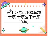 焊工证考试100套题十堰(十堰焊工考题百套)