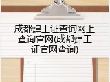 成都焊工证查询网上查询官网(成都焊工证官网查询)