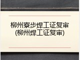 柳州寮步焊工证复审(柳州焊工证复审)