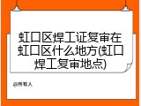 虹口区焊工证复审在虹口区什么地方(虹口焊工复审地点)