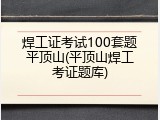 焊工证考试100套题平顶山(平顶山焊工考证题库)
