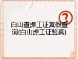 白山查焊工证真假查询(白山焊工证验真)