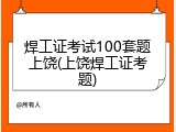 焊工证考试100套题上饶(上饶焊工证考题)