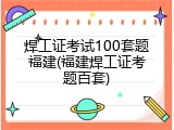 焊工证考试100套题福建(福建焊工证考题百套)