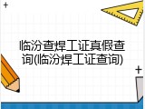 临汾查焊工证真假查询(临汾焊工证查询)