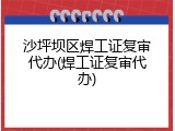 沙坪坝区焊工证复审代办(焊工证复审代办)
