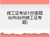 焊工证考试100套题台州(台州焊工证考题)