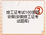 焊工证考试100套题安徽(安徽焊工证考试题库)