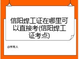 信阳焊工证在哪里可以直接考(信阳焊工证考点)