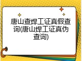 唐山查焊工证真假查询(唐山焊工证真伪查询)