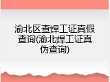 渝北区查焊工证真假查询(渝北焊工证真伪查询)