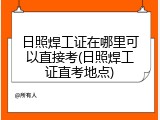 日照焊工证在哪里可以直接考(日照焊工证直考地点)