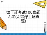 焊工证考试100套题无锡(无锡焊工证真题)