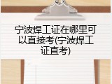 宁波焊工证在哪里可以直接考(宁波焊工证直考)