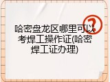 哈密盘龙区哪里可以考焊工操作证(哈密焊工证办理)