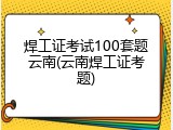 焊工证考试100套题云南(云南焊工证考题)