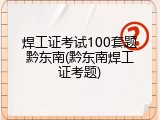 焊工证考试100套题黔东南(黔东南焊工证考题)