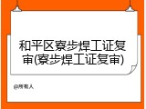 和平区寮步焊工证复审(寮步焊工证复审)