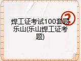 焊工证考试100套题乐山(乐山焊工证考题)