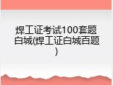 焊工证考试100套题白城(焊工证白城百题)