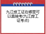 九江焊工证在哪里可以直接考(九江焊工证考点)