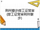荆州寮步焊工证复审(焊工证复审荆州寮步)
