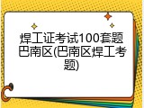 焊工证考试100套题巴南区(巴南区焊工考题)