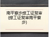 南平寮步焊工证复审(焊工证复审南平寮步)