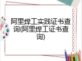 阿里焊工实践证书查询(阿里焊工证书查询)