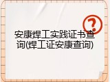 安康焊工实践证书查询(焊工证安康查询)