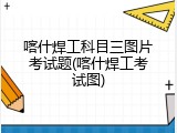 喀什焊工科目三图片考试题(喀什焊工考试图)