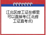 江北区焊工证在哪里可以直接考(江北焊工证直考点)