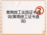 黄南焊工实践证书查询(黄南焊工证书查询)
