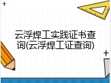 云浮焊工实践证书查询(云浮焊工证查询)