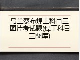 乌兰察布焊工科目三图片考试题(焊工科目三图库)