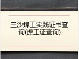 三沙焊工实践证书查询(焊工证查询)