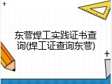 东营焊工实践证书查询(焊工证查询东营)
