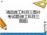 清远焊工科目三图片考试题(焊工科目三图题)