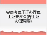 安康考焊工证办理焊工证要多久(焊工证办理周期)