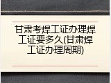 甘肃考焊工证办理焊工证要多久(甘肃焊工证办理周期)