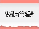 鹤岗焊工实践证书查询(鹤岗焊工证查询)